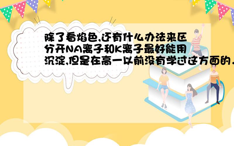 除了看焰色,还有什么办法来区分开NA离子和K离子最好能用沉淀,但是在高一以前没有学过这方面的．．．．．．大家帮帮,