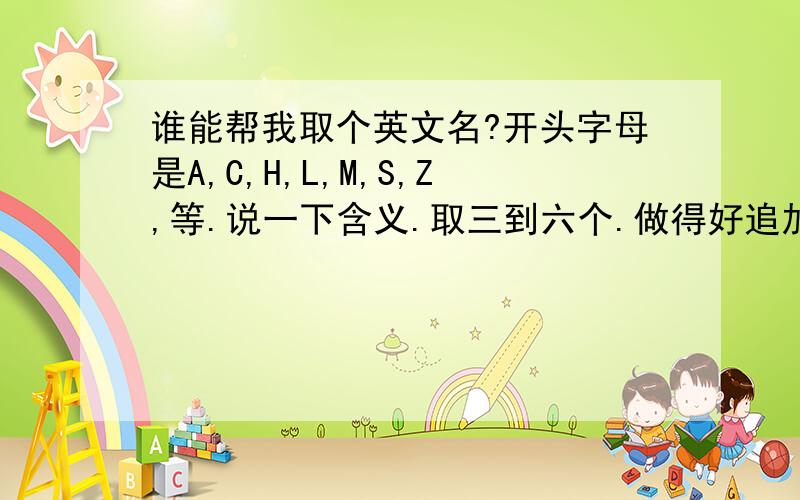 谁能帮我取个英文名?开头字母是A,C,H,L,M,S,Z,等.说一下含义.取三到六个.做得好追加10分.一定要好听噢,而且要含义好.比如：凄美,悦耳.唯美这些翻译过来的英语.