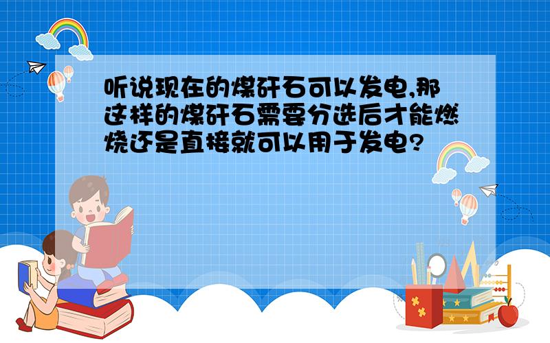 听说现在的煤矸石可以发电,那这样的煤矸石需要分选后才能燃烧还是直接就可以用于发电?