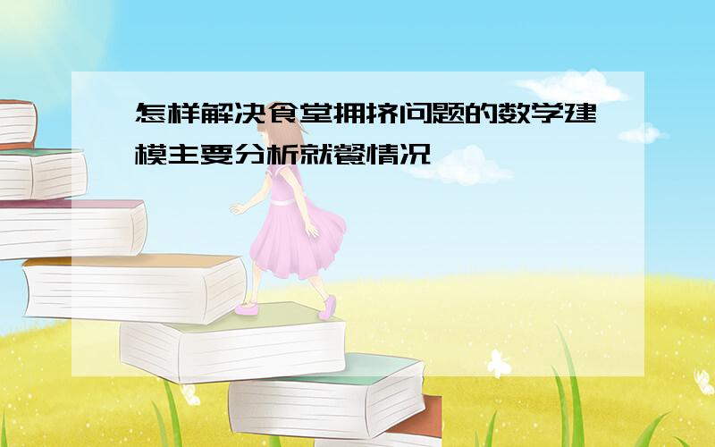 怎样解决食堂拥挤问题的数学建模主要分析就餐情况