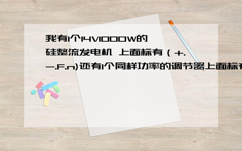 我有1个14V1000W的 硅整流发电机 上面标有（+.-.F.n)还有1个同样功率的调节器上面标有（+.F接地）没有 点火装备 想往电瓶充电 请问怎么接法?