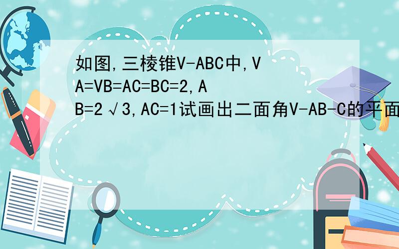 如图,三棱锥V-ABC中,VA=VB=AC=BC=2,AB=2√3,AC=1试画出二面角V-AB-C的平面角,并求出它的度数急```