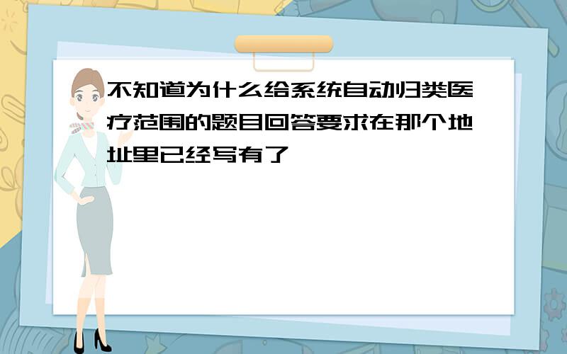 不知道为什么给系统自动归类医疗范围的题目回答要求在那个地址里已经写有了