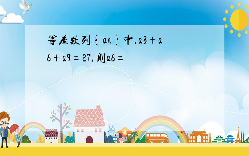 等差数列{an}中,a3+a6+a9=27,则a6=