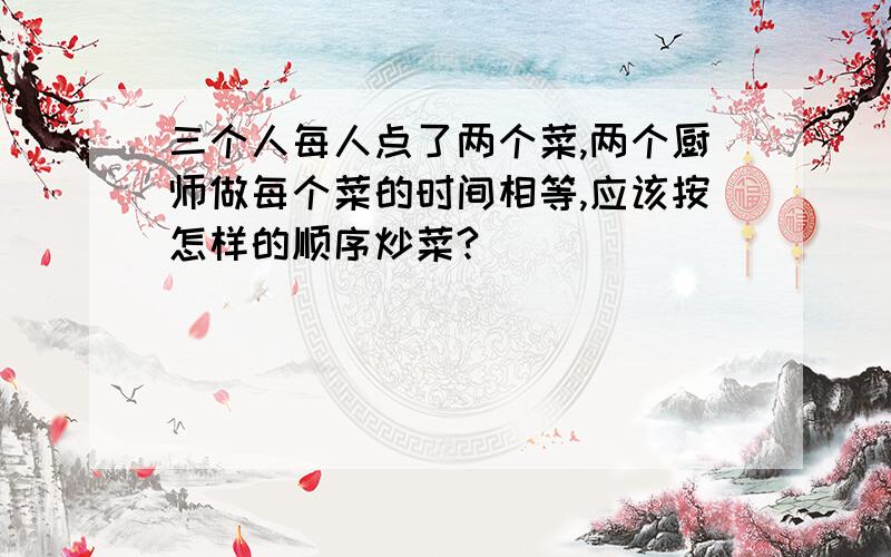 三个人每人点了两个菜,两个厨师做每个菜的时间相等,应该按怎样的顺序炒菜?