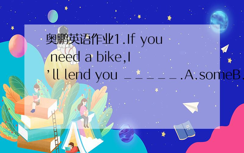 奥鹏英语作业1.If you need a bike,I’ll lend you _____.A.someB.oneC.othersD.the one2.We have five typewriters in our office,but _____ of them are in good order.A.noneB.notC.neitherD.no3._______ please say it again A.Are youB.Would youC.Have you