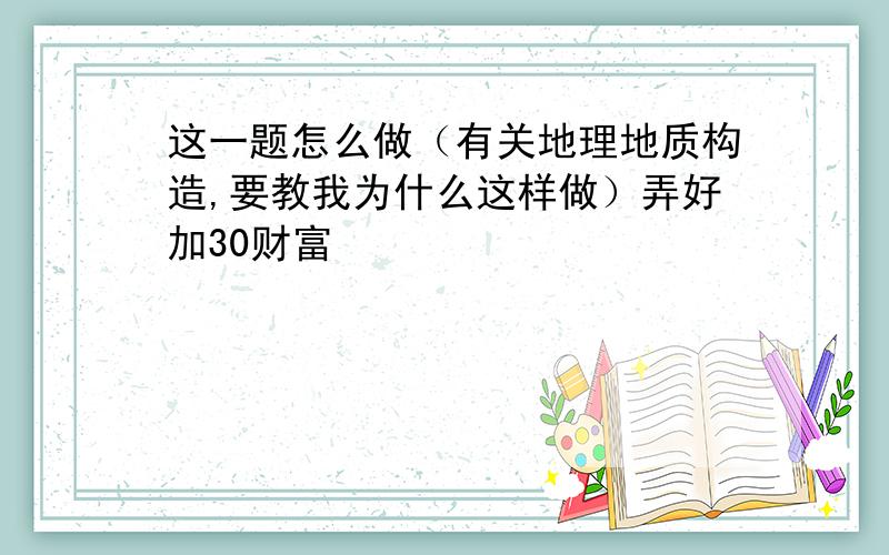 这一题怎么做（有关地理地质构造,要教我为什么这样做）弄好加30财富