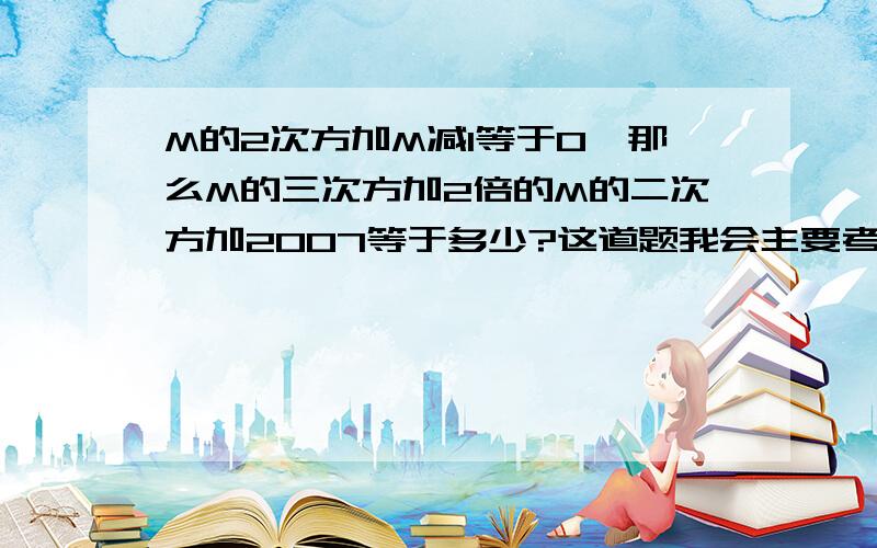 M的2次方加M减1等于0,那么M的三次方加2倍的M的二次方加2007等于多少?这道题我会主要考考大家.