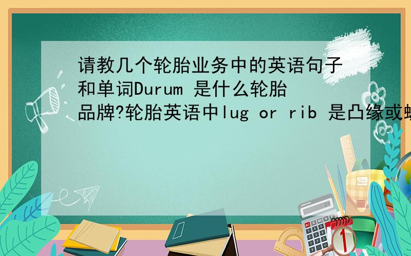 请教几个轮胎业务中的英语句子和单词Durum 是什么轮胎品牌?轮胎英语中lug or rib 是凸缘或螺纹的意思吗?轮胎英语中light and truk tyres TL、TT是无内胎的吗?tread wear number是胎面磨损数值吗?还有下