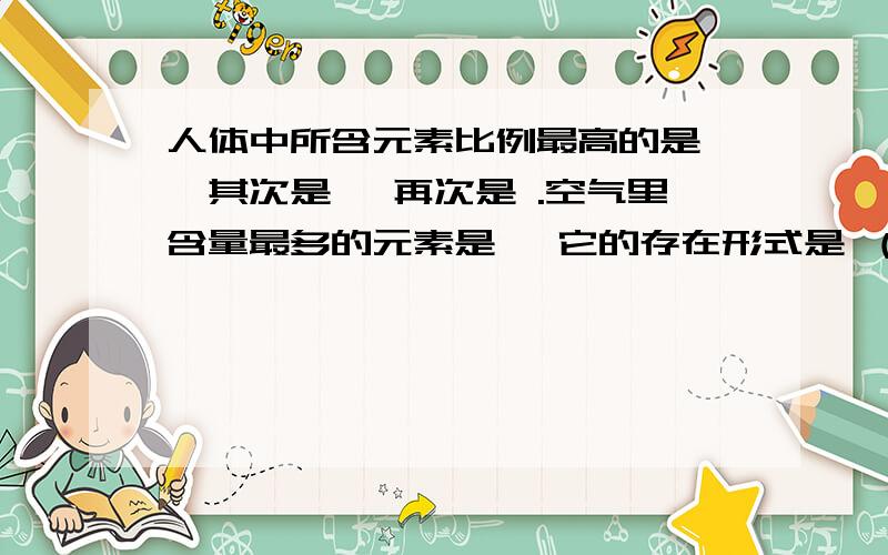 人体中所含元素比例最高的是 ,其次是 ,再次是 .空气里含量最多的元素是 ,它的存在形式是 （单质、化合物）.