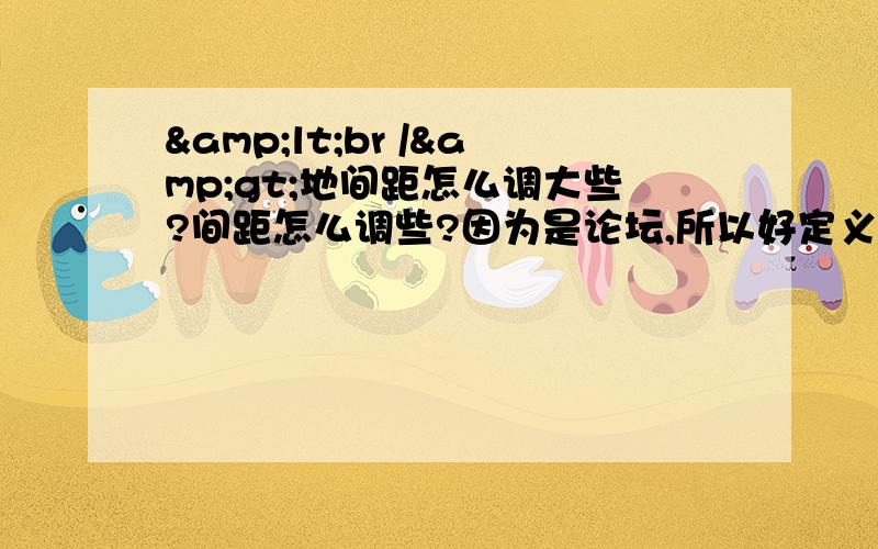 &lt;br /&gt;地间距怎么调大些?间距怎么调些?因为是论坛,所以好定义行高.没定义br参数,让行间距点