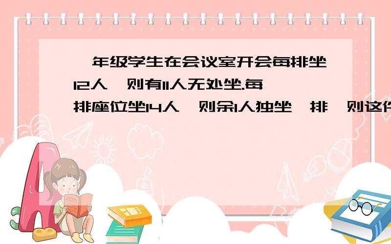 一年级学生在会议室开会每排坐12人,则有11人无处坐.每排座位坐14人,则余1人独坐一排,则这件会议室共有座位排数是?