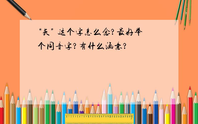 “矢” 这个字怎么念?最好举个同音字?有什么涵意?