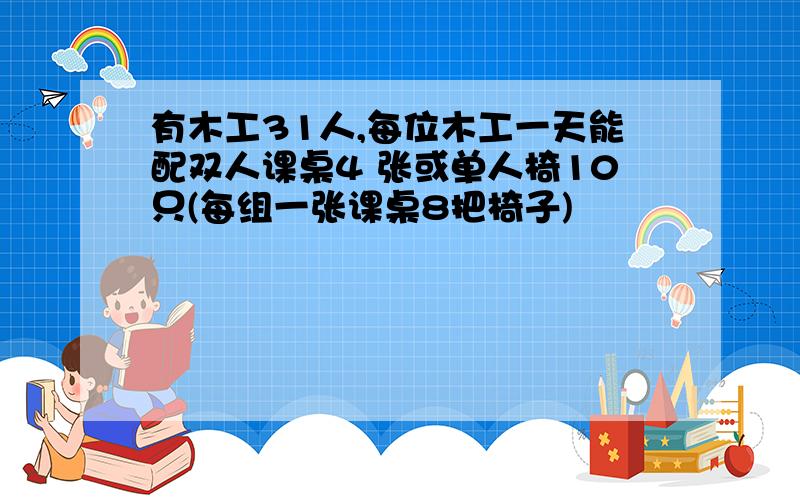 有木工31人,每位木工一天能配双人课桌4 张或单人椅10只(每组一张课桌8把椅子)