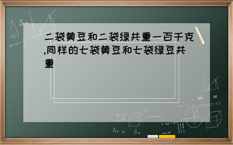 二袋黄豆和二袋绿共重一百千克,同样的七袋黄豆和七袋绿豆共重