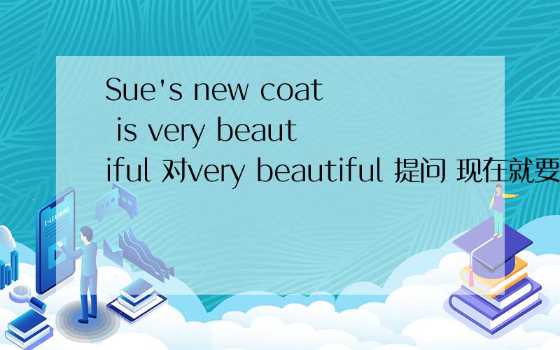 Sue's new coat is very beautiful 对very beautiful 提问 现在就要