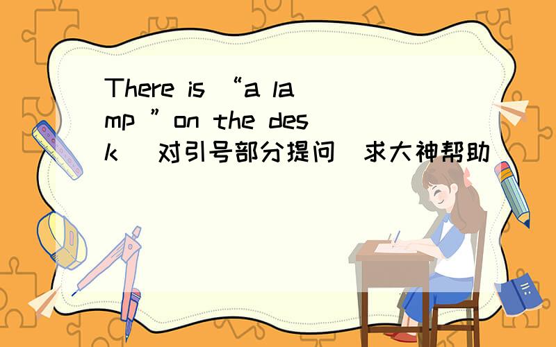 There is “a lamp ”on the desk (对引号部分提问)求大神帮助