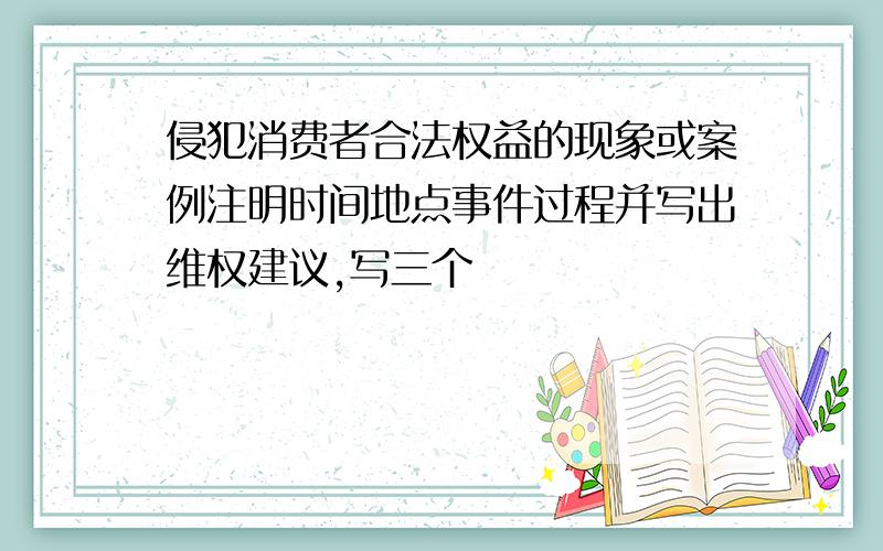 侵犯消费者合法权益的现象或案例注明时间地点事件过程并写出维权建议,写三个