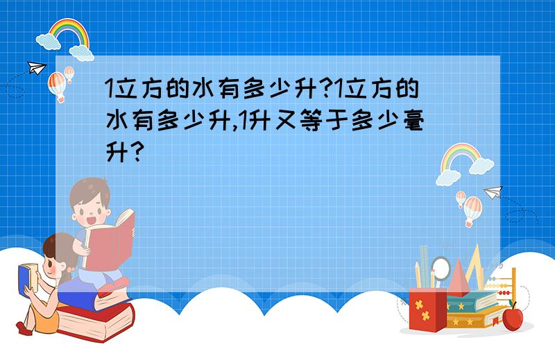 1立方的水有多少升?1立方的水有多少升,1升又等于多少毫升?