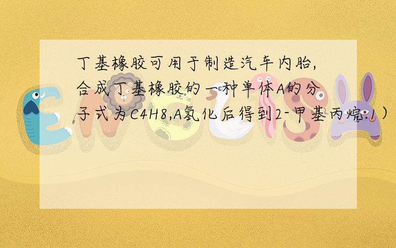 丁基橡胶可用于制造汽车内胎,合成丁基橡胶的一种单体A的分子式为C4H8,A氢化后得到2-甲基丙烷.1） A可以聚合,写出A的两种聚合方式（以反应方程式表示）.