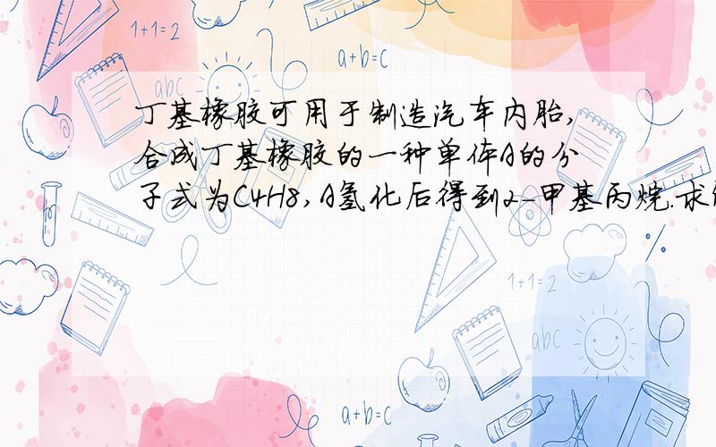 丁基橡胶可用于制造汽车内胎,合成丁基橡胶的一种单体A的分子式为C4H8,A氢化后得到2-甲基丙烷．求解啊丁基橡胶可用于制造汽车内胎,合成丁基橡胶的一种单体A的分子式为C4H8,A氢化后得到2-