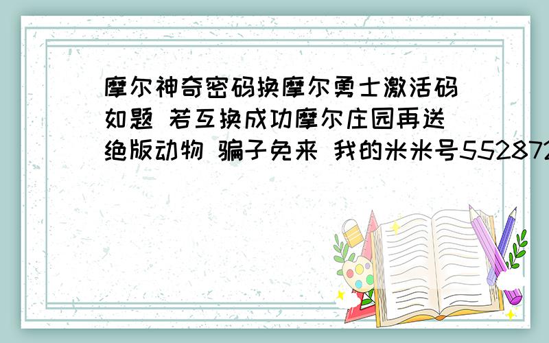 摩尔神奇密码换摩尔勇士激活码如题 若互换成功摩尔庄园再送绝版动物 骗子免来 我的米米号5528727 不相信的就算了