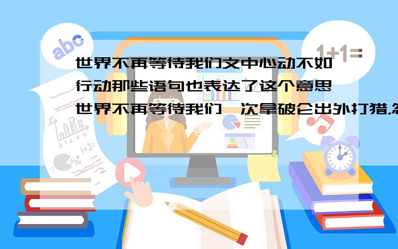 世界不再等待我们文中心动不如行动那些语句也表达了这个意思世界不再等待我们一次拿破仑出外打猎，忽然听见有一个人在呼救。走近一看，原来是有人落水。拿破仑举起猎枪，大声喊道