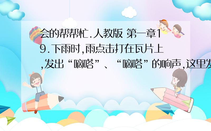 会的帮帮忙.人教版 第一章19.下雨时,雨点击打在瓦片上,发出“嘀嗒”、“嘀嗒”的响声,这里发生振动的物体是：A、瓦片B、雨点C、空气D、以上都不对