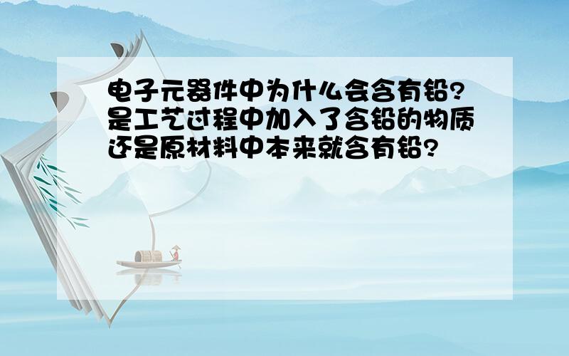 电子元器件中为什么会含有铅?是工艺过程中加入了含铅的物质还是原材料中本来就含有铅?