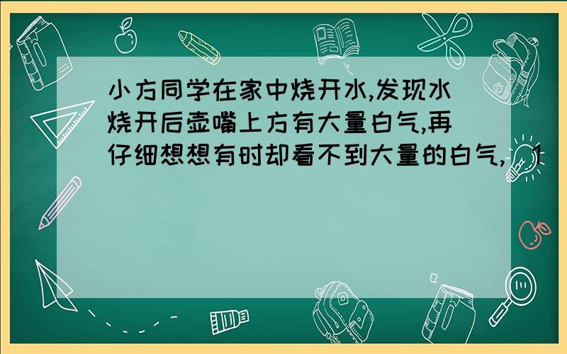 小方同学在家中烧开水,发现水烧开后壶嘴上方有大量白气,再仔细想想有时却看不到大量的白气,（1）可能影响白气产生多少的因素是什么（写出2个）（2）针对其中一个因素,设计试验进行探