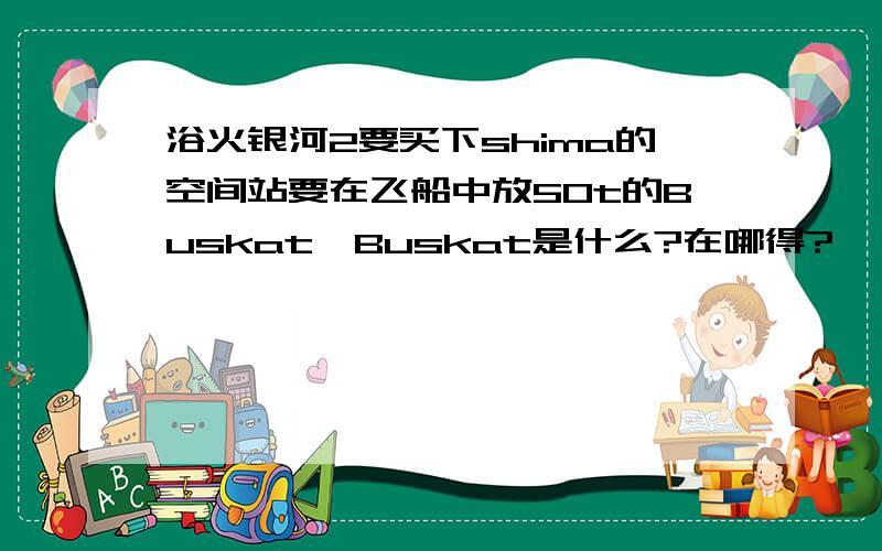 浴火银河2要买下shima的空间站要在飞船中放50t的Buskat,Buskat是什么?在哪得?