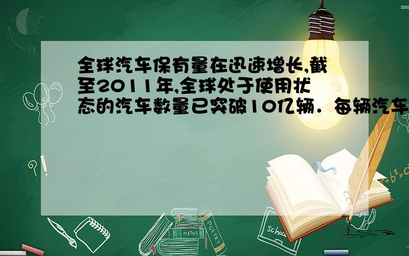 全球汽车保有量在迅速增长,截至2011年,全球处于使用状态的汽车数量已突破10亿辆．每辆汽车每年耗油1.8t,汽车内燃机的效率平均取值30%．如果能把内燃机效率提高1%,全球可以节约多少燃油?