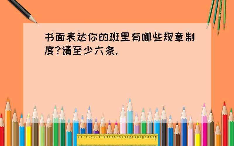 书面表达你的班里有哪些规章制度?请至少六条.