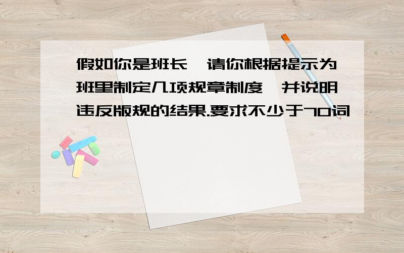 假如你是班长,请你根据提示为班里制定几项规章制度,并说明违反版规的结果.要求不少于70词,