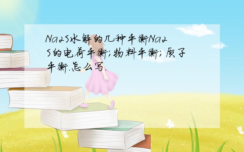 Na2S水解的几种平衡Na2S的电荷平衡；物料平衡；质子平衡.怎么写.