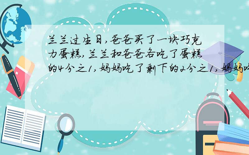 兰兰过生日,爸爸买了一块巧克力蛋糕,兰兰和爸爸各吃了蛋糕的4分之1,妈妈吃了剩下的2分之1,妈妈吃了蛋糕的几分之几?我知道答案,不过不知道算式该怎么列,还请各位帮帮忙啊!