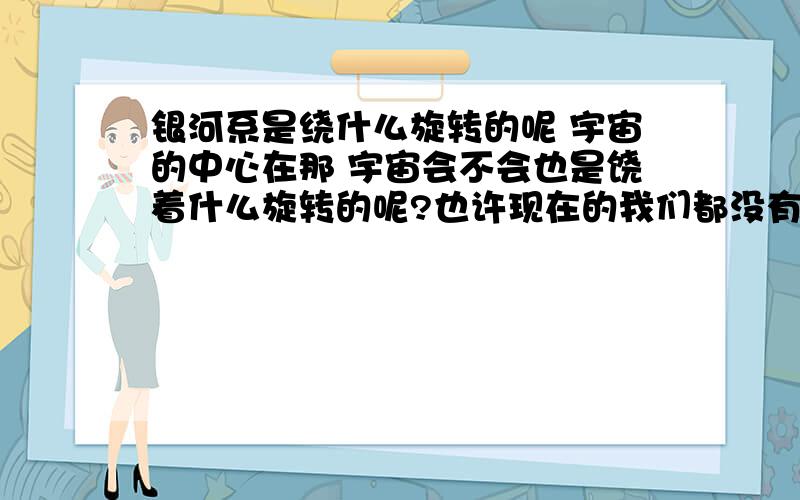 银河系是绕什么旋转的呢 宇宙的中心在那 宇宙会不会也是饶着什么旋转的呢?也许现在的我们都没有办法回答这样一个问题但我们依然要思考!也许若干年后的人类一定能够发现的!也许人类