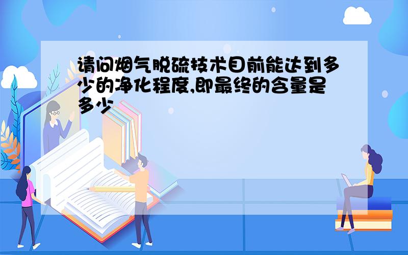 请问烟气脱硫技术目前能达到多少的净化程度,即最终的含量是多少