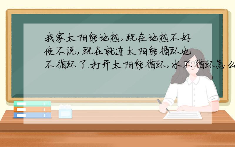 我家太阳能地热,现在地热不好使不说,现在就连太阳能循环也不循环了.打开太阳能循环,水不循环怎么办?我家太阳能地热,现在地热不好使不说,现在就连太阳能循环也不循环了.我家怕冬天光