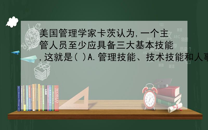 美国管理学家卡茨认为,一个主管人员至少应具备三大基本技能,这就是( )A.管理技能、技术技能和人事技能 B.技术技能、人事技能和概念技能C.管理技能、技术技能和沟通技能 D.管理技能、技