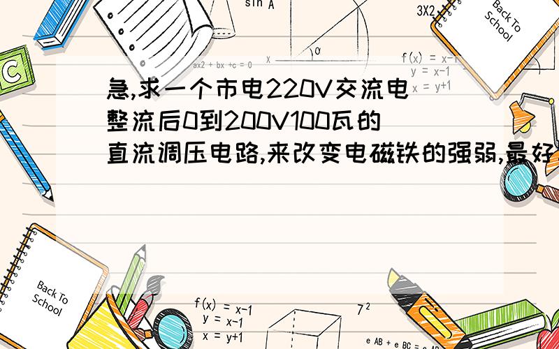 急,求一个市电220V交流电整流后0到200V100瓦的直流调压电路,来改变电磁铁的强弱,最好写上元件阻值,谢