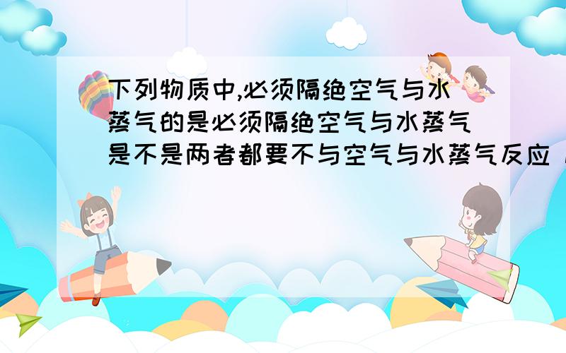 下列物质中,必须隔绝空气与水蒸气的是必须隔绝空气与水蒸气是不是两者都要不与空气与水蒸气反应 NaoH Na2O Na2o2 Na2cO3 NaCl 为什么Na2cO3 不行