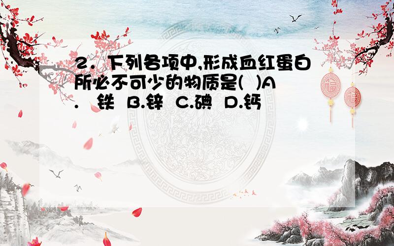 2．下列各项中,形成血红蛋白所必不可少的物质是(  )A.   铁  B.锌  C.碘  D.钙