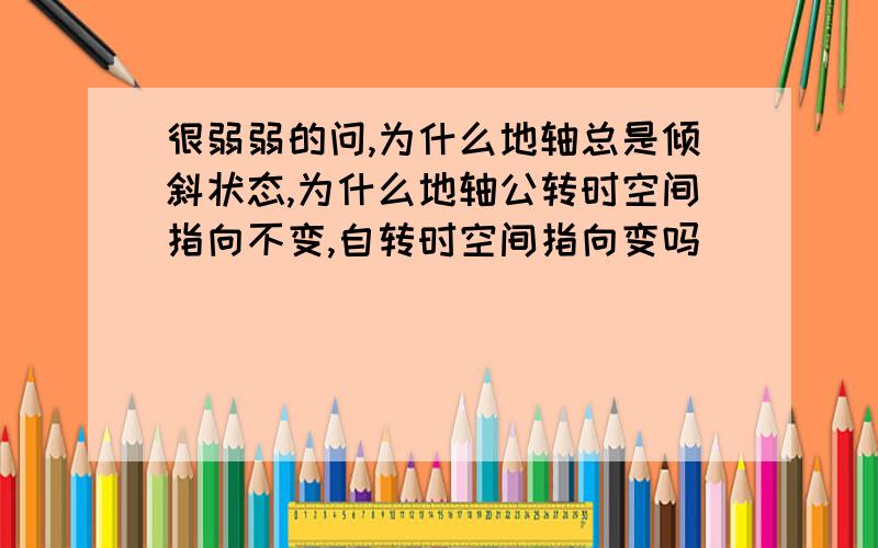 很弱弱的问,为什么地轴总是倾斜状态,为什么地轴公转时空间指向不变,自转时空间指向变吗