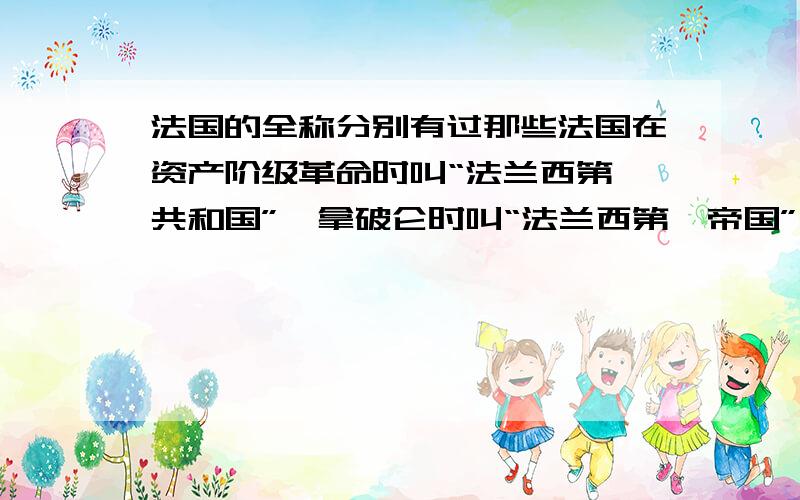 法国的全称分别有过那些法国在资产阶级革命时叫“法兰西第一共和国”,拿破仑时叫“法兰西第一帝国”,后来又叫做什么?