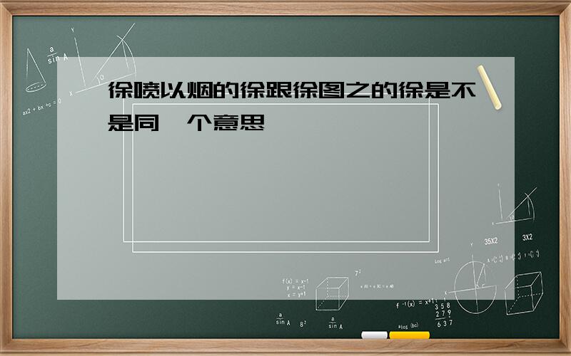 徐喷以烟的徐跟徐图之的徐是不是同一个意思