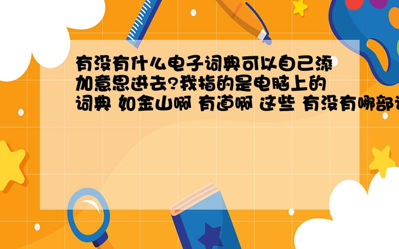 有没有什么电子词典可以自己添加意思进去?我指的是电脑上的词典 如金山啊 有道啊 这些 有没有哪部词典能能自己添加单词的意思