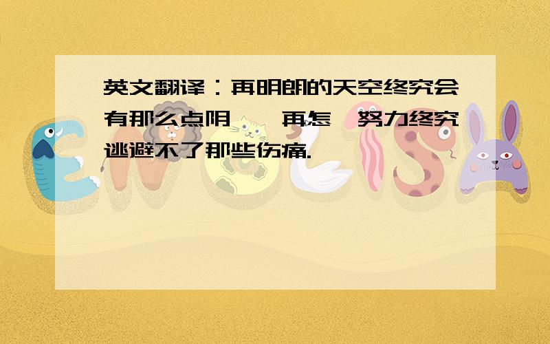 英文翻译：再明朗的天空终究会有那么点阴霾,再怎麼努力终究逃避不了那些伤痛.