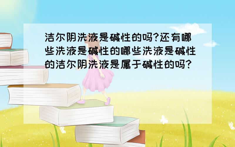 洁尔阴洗液是碱性的吗?还有哪些洗液是碱性的哪些洗液是碱性的洁尔阴洗液是属于碱性的吗?