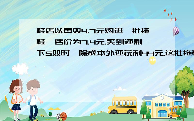 鞋店以每双4.7元购进一批拖鞋,售价为7.4元.买到还剩下5双时,除成本外还获利44元.这批拖鞋有（）双.A.20 B.30 C.40